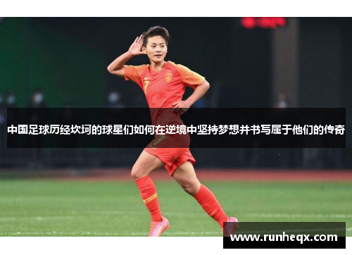 中国足球历经坎坷的球星们如何在逆境中坚持梦想并书写属于他们的传奇