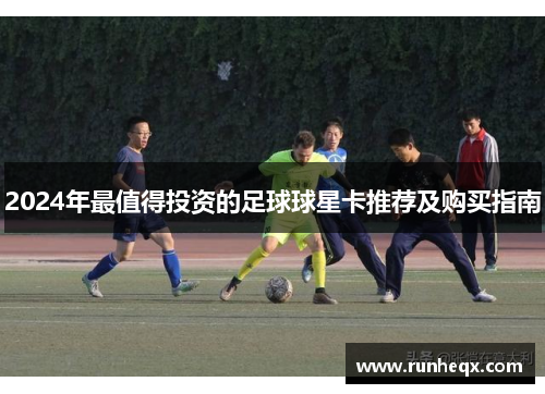 2024年最值得投资的足球球星卡推荐及购买指南