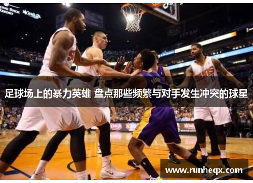 足球场上的暴力英雄 盘点那些频繁与对手发生冲突的球星