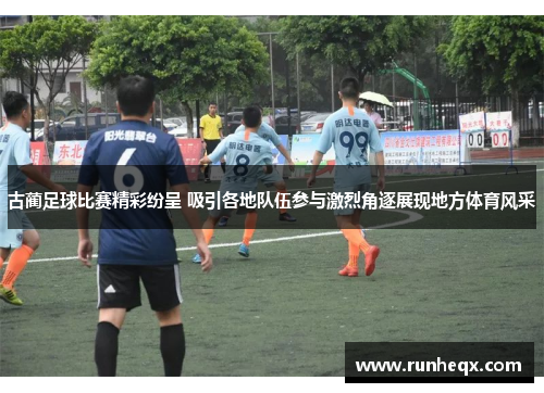 古蔺足球比赛精彩纷呈 吸引各地队伍参与激烈角逐展现地方体育风采
