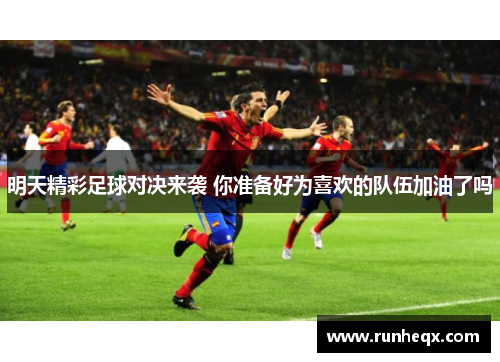 明天精彩足球对决来袭 你准备好为喜欢的队伍加油了吗