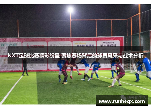 NXT足球比赛精彩纷呈 聚焦赛场背后的球员风采与战术分析