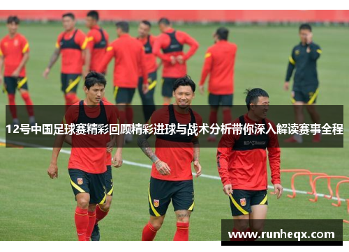 12号中国足球赛精彩回顾精彩进球与战术分析带你深入解读赛事全程
