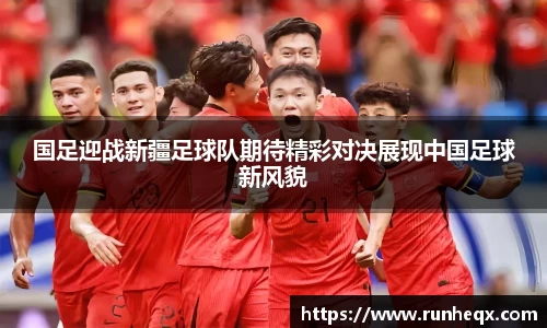 熊猫体育国足迎战新疆足球队期待精彩对决展现中国足球新风貌